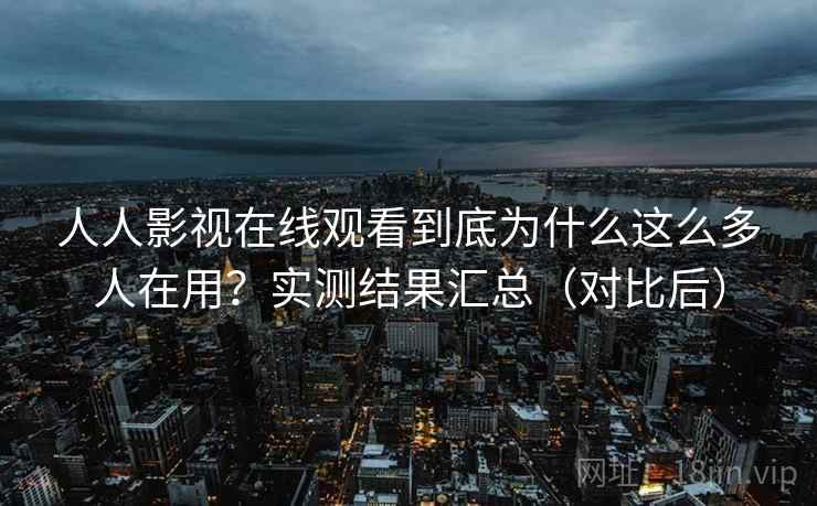 人人影视在线观看到底为什么这么多人在用？实测结果汇总（对比后）
