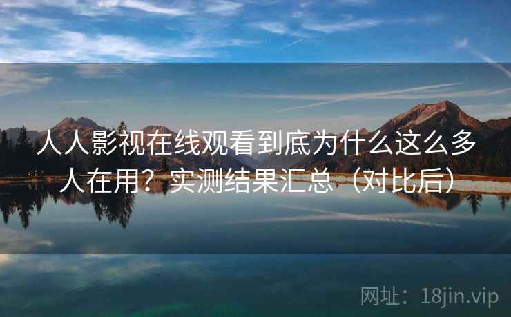 人人影视在线观看到底为什么这么多人在用？实测结果汇总（对比后）