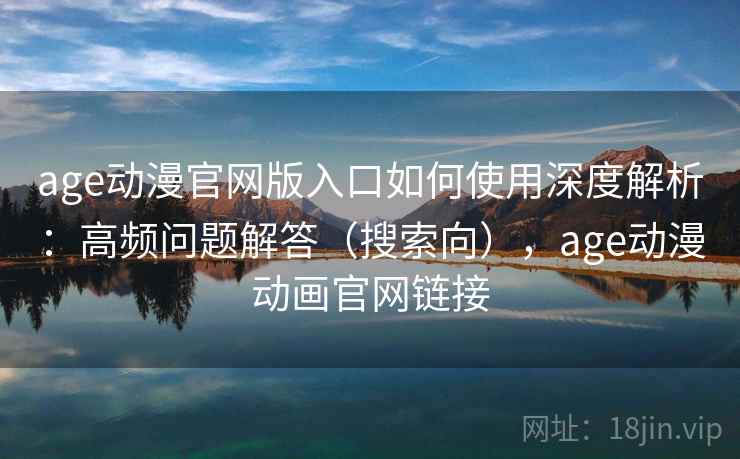 age动漫官网版入口如何使用深度解析:高频问题解答(搜索向),age动漫动画官网链接 age动漫官网版入口如何使用深度解析:高频问题解答(搜索向),age动漫动画官网链接