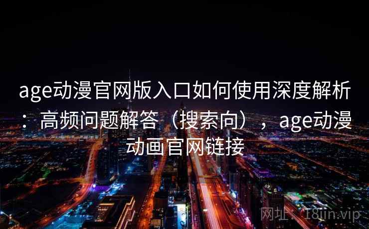 age动漫官网版入口如何使用深度解析：高频问题解答（搜索向），age动漫动画官网链接