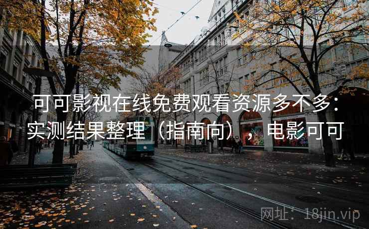 可可影视在线免费观看资源多不多：实测结果整理（指南向），电影可可
