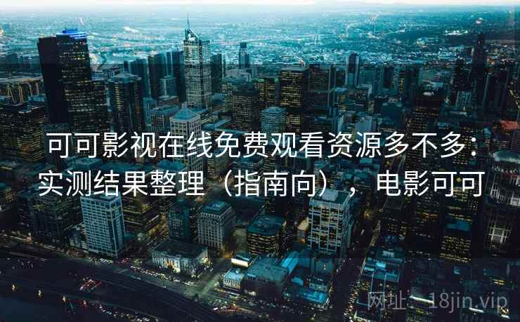 可可影视在线免费观看资源多不多:实测结果整理(指南向),电影可可 可可影视在线免费观看资源多不多:实测结果整理(指南向),电影可可