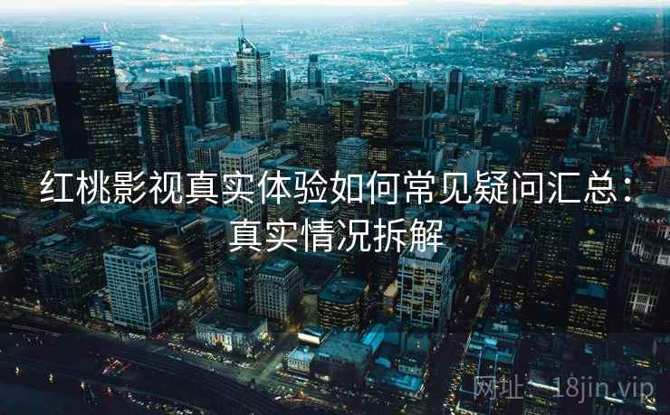 红桃影视真实体验如何常见疑问汇总：真实情况拆解