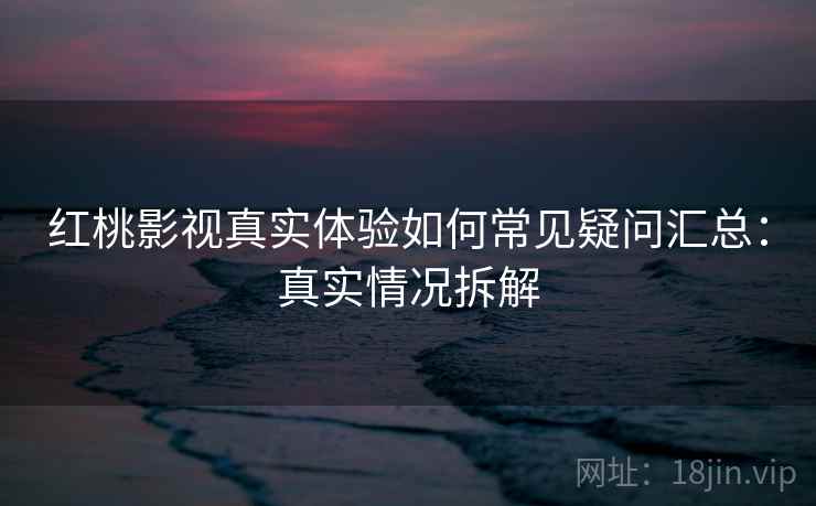 红桃影视真实体验如何常见疑问汇总：真实情况拆解