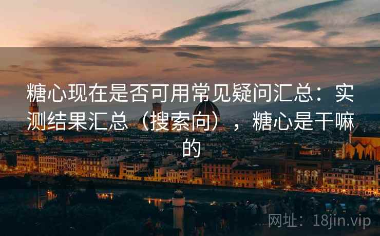 糖心现在是否可用常见疑问汇总:实测结果汇总(搜索向),糖心是干嘛的 糖心现在是否可用常见疑问汇总:实测结果汇总(搜索向),糖心是干嘛的