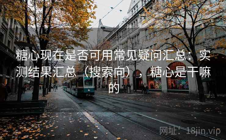 糖心现在是否可用常见疑问汇总：实测结果汇总（搜索向），糖心是干嘛的