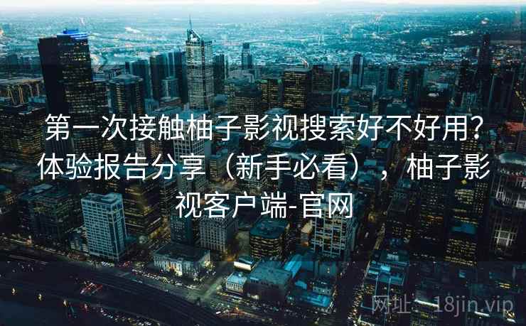 第一次接触柚子影视搜索好不好用?体验报告分享(新手必看),柚子影视客户端-官网 第一次接触柚子影视搜索好不好用?体验报告分享(新手必看),柚子影视客户端-官网