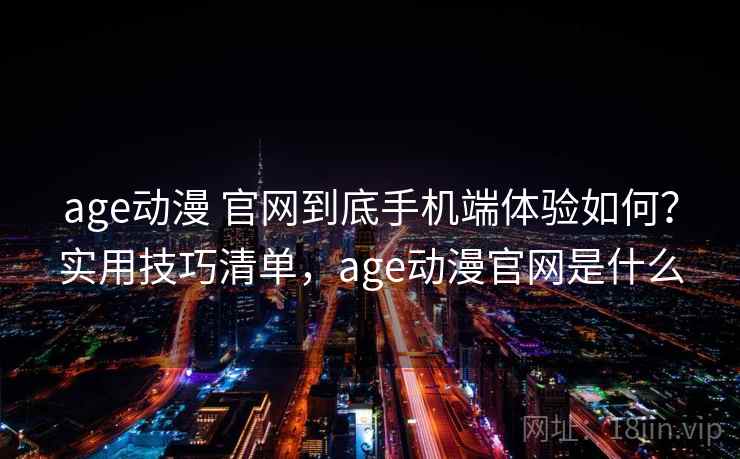 age动漫 官网到底手机端体验如何？实用技巧清单，age动漫官网是什么