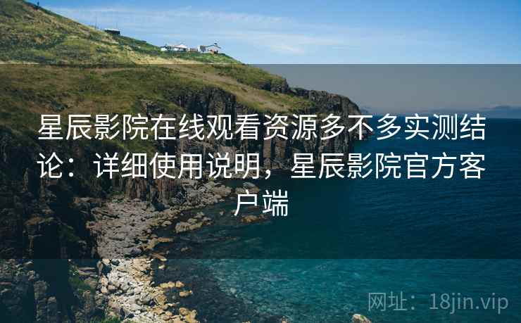 星辰影院在线观看资源多不多实测结论：详细使用说明，星辰影院官方客户端