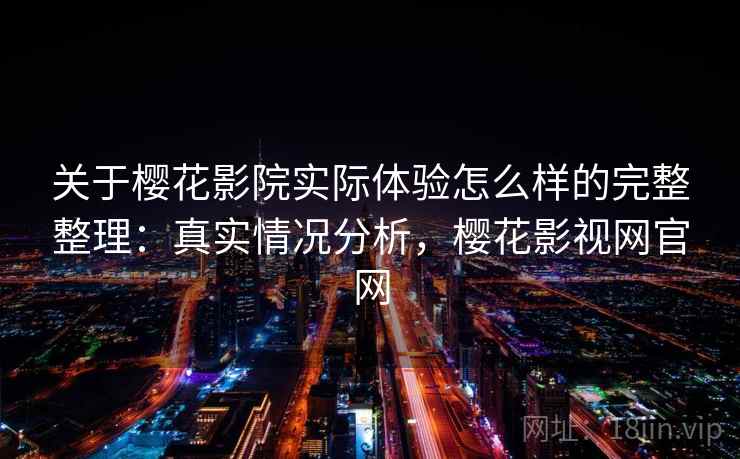 关于樱花影院实际体验怎么样的完整整理：真实情况分析，樱花影视网官网