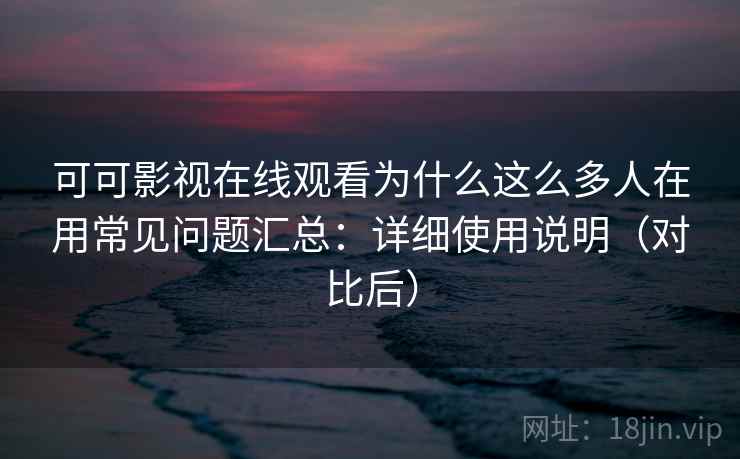可可影视在线观看为什么这么多人在用常见问题汇总：详细使用说明（对比后）