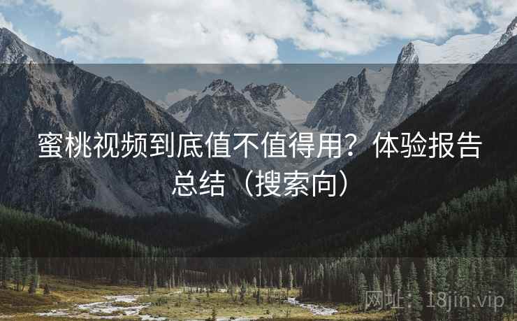 蜜桃视频到底值不值得用?体验报告总结(搜索向) 蜜桃视频到底值不值得用?体验报告总结(搜索向)