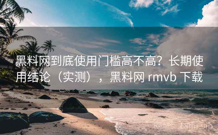 黑料网到底使用门槛高不高?长期使用结论(实测),黑料网 rmvb 下载 黑料网到底使用门槛高不高?长期使用结论(实测),黑料网 rmvb 下载