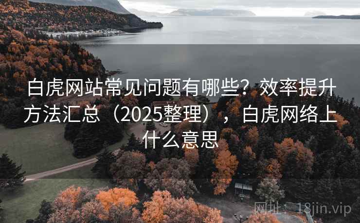 白虎网站常见问题有哪些?效率提升方法汇总(2025整理),白虎网络上什么意思 白虎网站常见问题有哪些?效率提升方法汇总(2025整理),白虎网络上什么意思