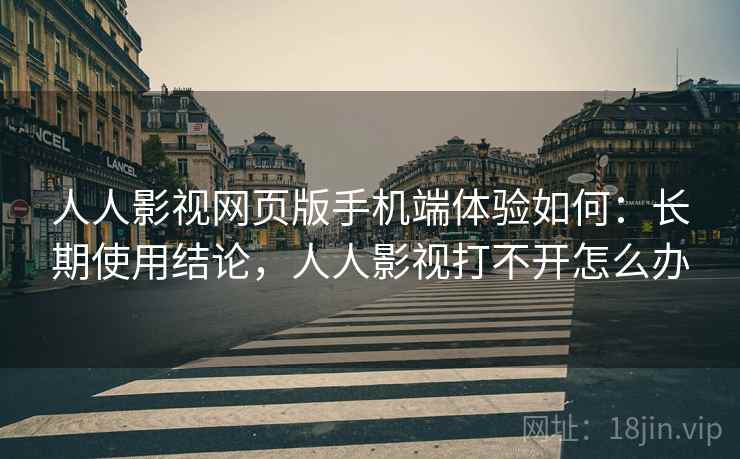 人人影视网页版手机端体验如何:长期使用结论,人人影视打不开怎么办 人人影视网页版手机端体验如何:长期使用结论,人人影视打不开怎么办