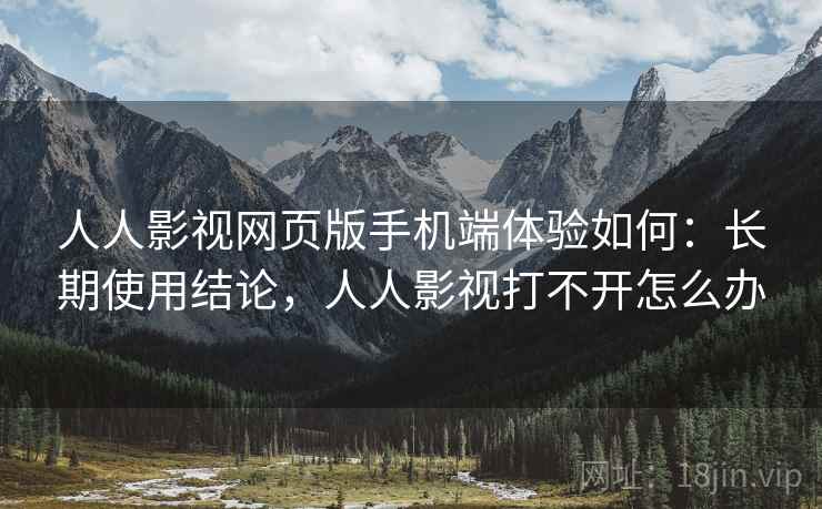 人人影视网页版手机端体验如何：长期使用结论，人人影视打不开怎么办