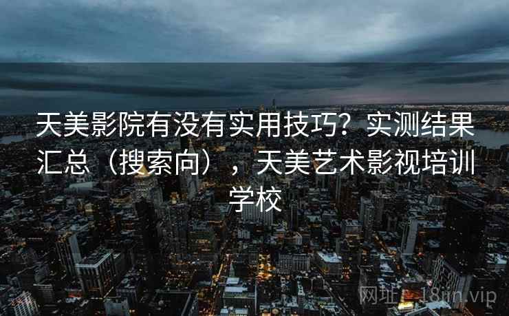 天美影院有没有实用技巧？实测结果汇总（搜索向），天美艺术影视培训学校