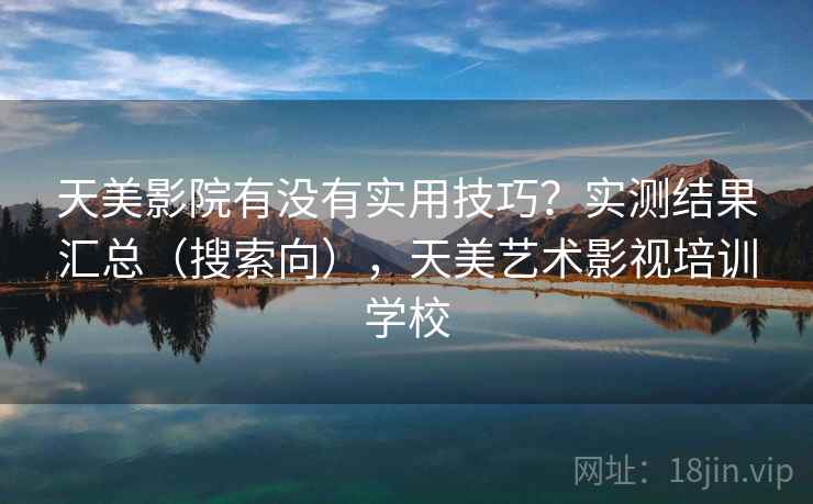 天美影院有没有实用技巧?实测结果汇总(搜索向),天美艺术影视培训学校 天美影院有没有实用技巧?实测结果汇总(搜索向),天美艺术影视培训学校