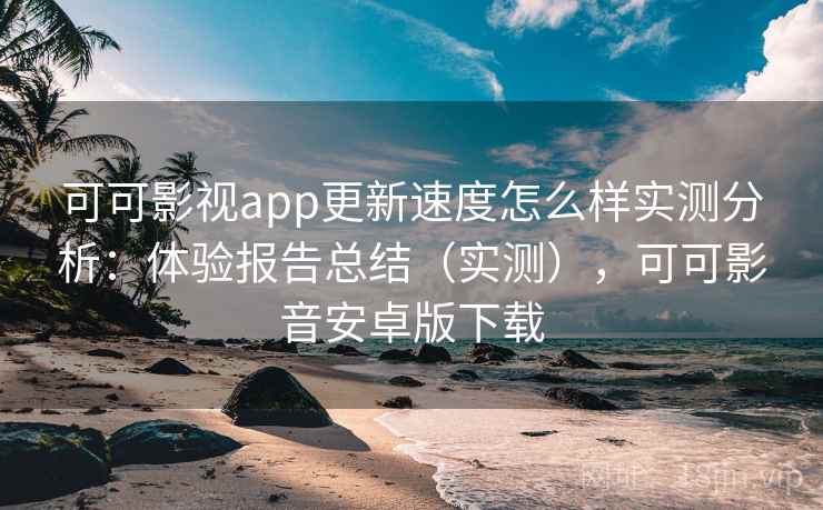 可可影视app更新速度怎么样实测分析:体验报告总结(实测),可可影音安卓版下载 可可影视app更新速度怎么样实测分析:体验报告总结(实测),可可影音安卓版下载