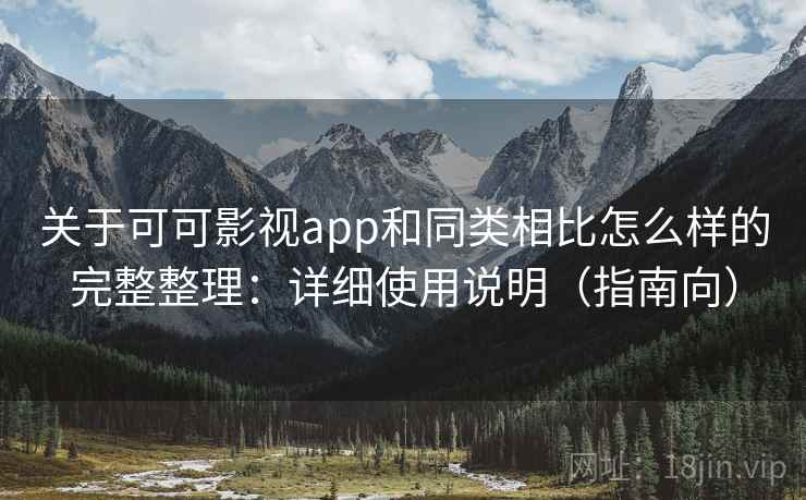 关于可可影视app和同类相比怎么样的完整整理：详细使用说明（指南向）