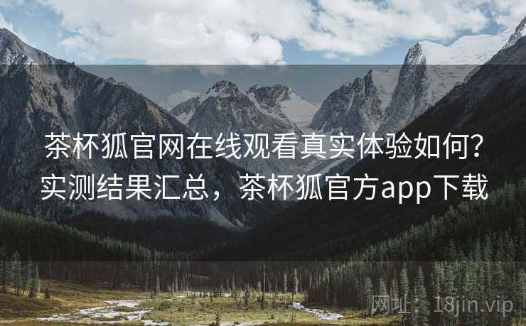茶杯狐官网在线观看真实体验如何？实测结果汇总，茶杯狐官方app下载