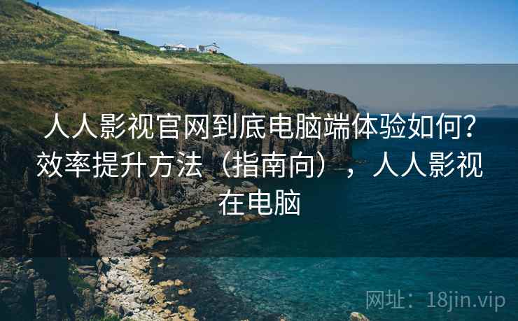 人人影视官网到底电脑端体验如何?效率提升方法(指南向),人人影视在电脑 人人影视官网到底电脑端体验如何?效率提升方法(指南向),人人影视在电脑