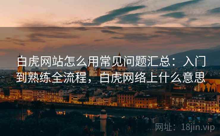 白虎网站怎么用常见问题汇总：入门到熟练全流程，白虎网络上什么意思