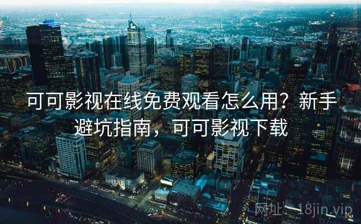 可可影视在线免费观看怎么用？新手避坑指南，可可影视下载