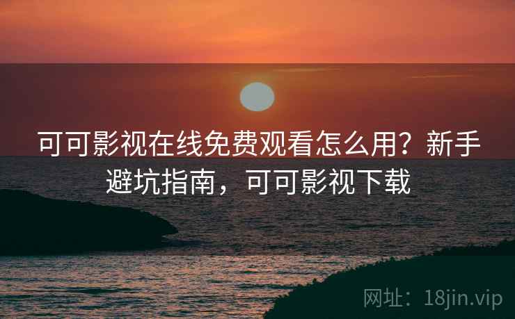 可可影视在线免费观看怎么用?新手避坑指南,可可影视下载 可可影视在线免费观看怎么用?新手避坑指南,可可影视下载