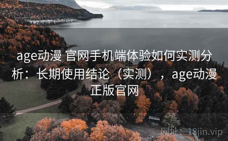 age动漫 官网手机端体验如何实测分析:长期使用结论(实测),age动漫正版官网 age动漫 官网手机端体验如何实测分析:长期使用结论(实测),age动漫正版官网