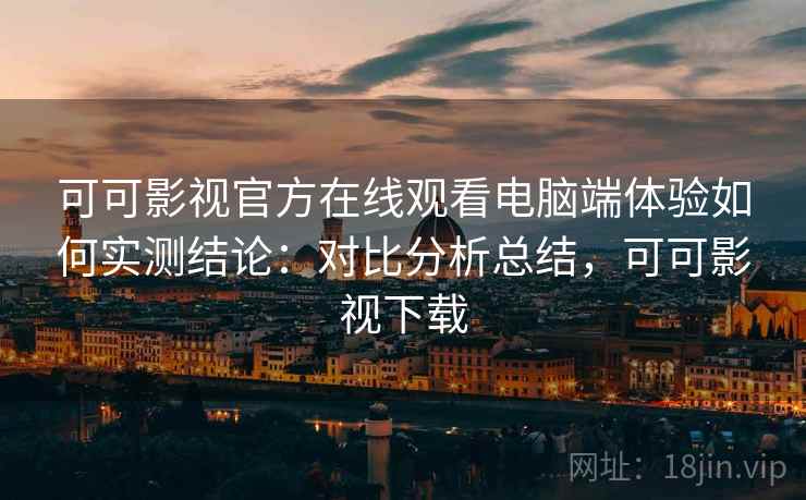 可可影视官方在线观看电脑端体验如何实测结论：对比分析总结，可可影视下载