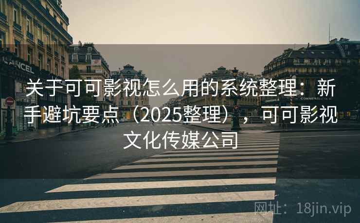 关于可可影视怎么用的系统整理:新手避坑要点(2025整理),可可影视文化传媒公司 关于可可影视怎么用的系统整理:新手避坑要点(2025整理),可可影视文化传媒公司