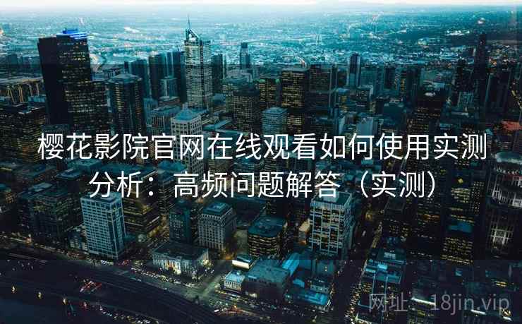 樱花影院官网在线观看如何使用实测分析：高频问题解答（实测）