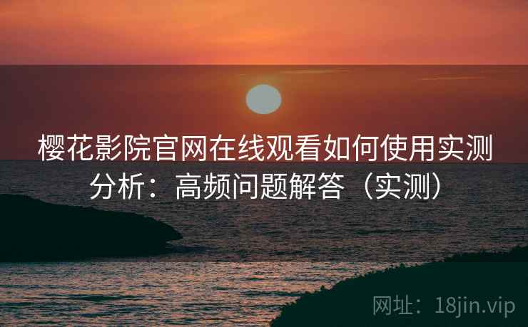 樱花影院官网在线观看如何使用实测分析:高频问题解答(实测) 樱花影院官网在线观看如何使用实测分析:高频问题解答(实测)