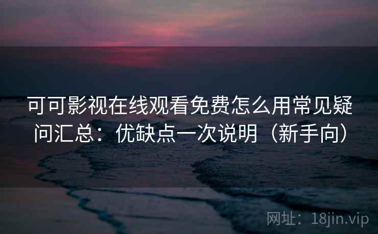可可影视在线观看免费怎么用常见疑问汇总：优缺点一次说明（新手向）