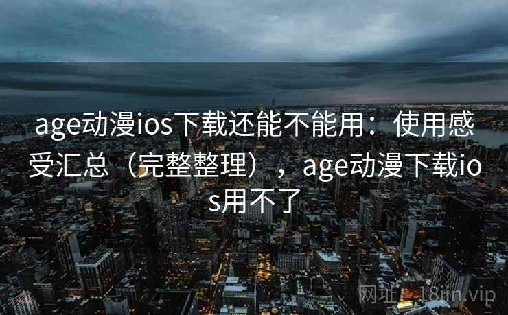 age动漫ios下载还能不能用：使用感受汇总（完整整理），age动漫下载ios用不了