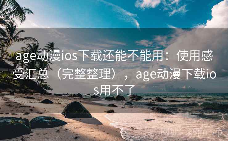 age动漫ios下载还能不能用：使用感受汇总（完整整理），age动漫下载ios用不了