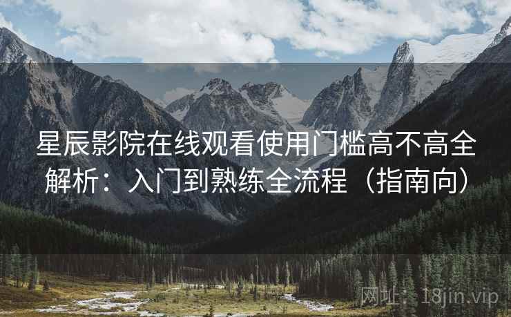星辰影院在线观看使用门槛高不高全解析:入门到熟练全流程(指南向) 星辰影院在线观看使用门槛高不高全解析:入门到熟练全流程(指南向)