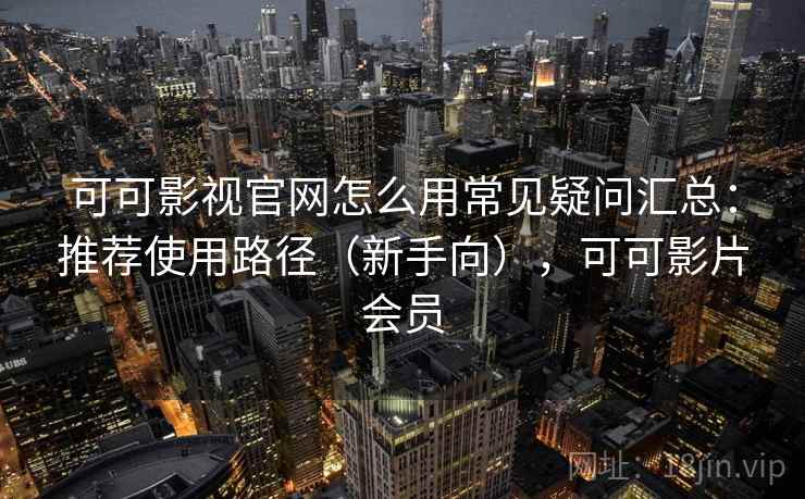 可可影视官网怎么用常见疑问汇总：推荐使用路径（新手向），可可影片会员