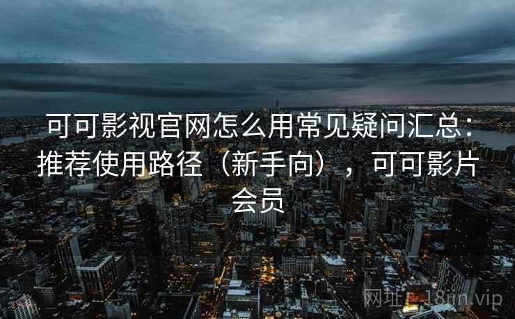 可可影视官网怎么用常见疑问汇总：推荐使用路径（新手向），可可影片会员