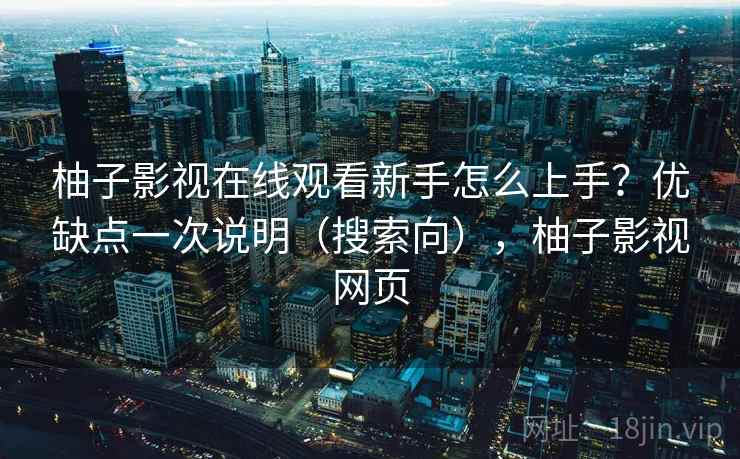 柚子影视在线观看新手怎么上手?优缺点一次说明(搜索向),柚子影视网页 柚子影视在线观看新手怎么上手?优缺点一次说明(搜索向),柚子影视网页