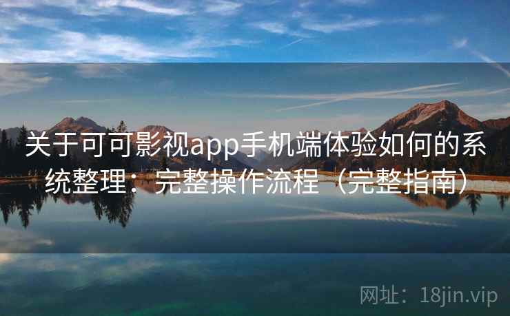 关于可可影视app手机端体验如何的系统整理:完整操作流程(完整指南) 关于可可影视app手机端体验如何的系统整理:完整操作流程(完整指南)