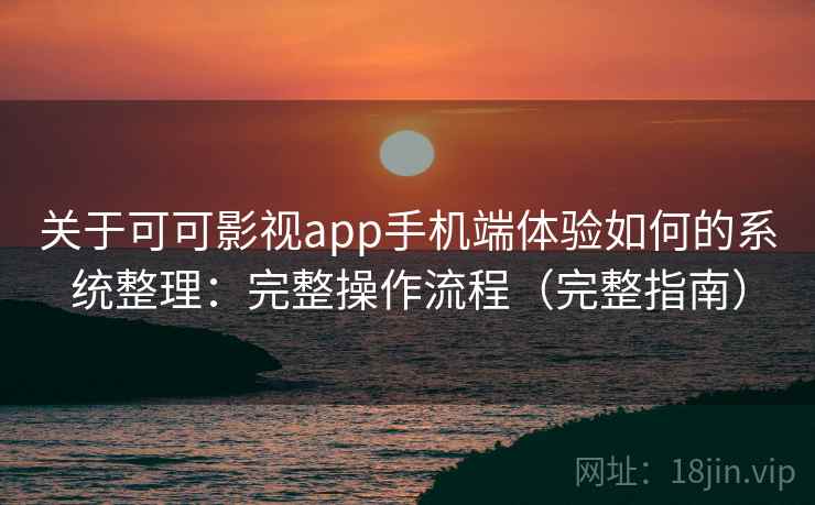 关于可可影视app手机端体验如何的系统整理：完整操作流程（完整指南）