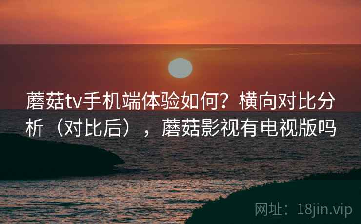 蘑菇tv手机端体验如何?横向对比分析(对比后),蘑菇影视有电视版吗 蘑菇tv手机端体验如何?横向对比分析(对比后),蘑菇影视有电视版吗