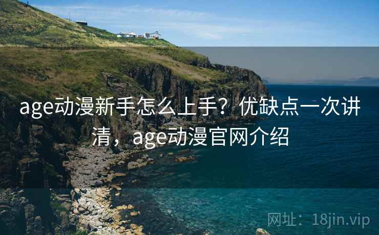 age动漫新手怎么上手？优缺点一次讲清，age动漫官网介绍