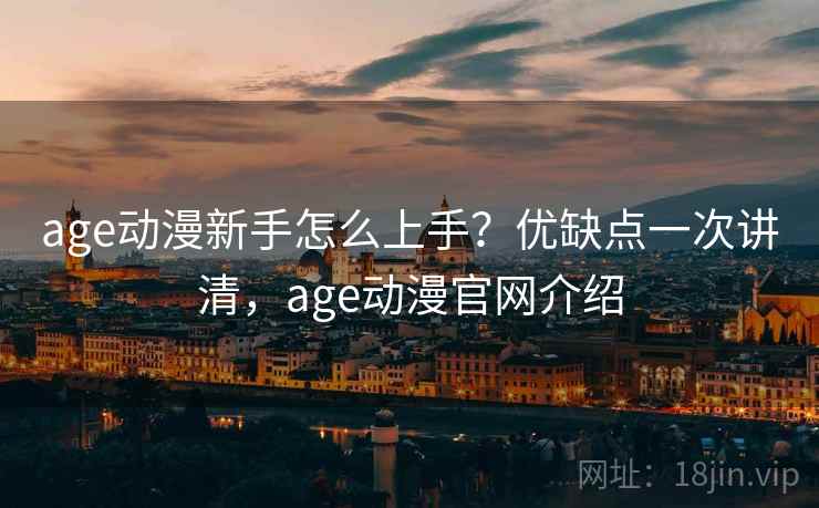 age动漫新手怎么上手?优缺点一次讲清,age动漫官网介绍 age动漫新手怎么上手?优缺点一次讲清,age动漫官网介绍