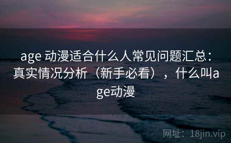 age 动漫适合什么人常见问题汇总：真实情况分析（新手必看），什么叫age动漫