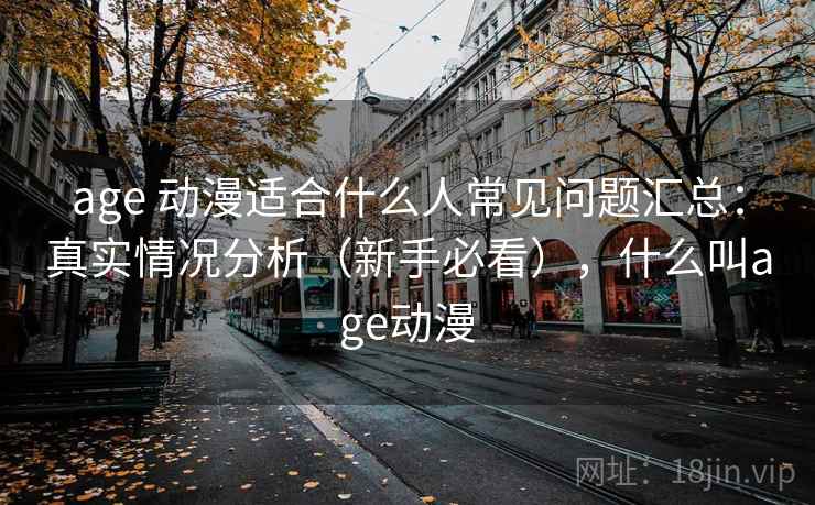 age 动漫适合什么人常见问题汇总:真实情况分析(新手必看),什么叫age动漫 age 动漫适合什么人常见问题汇总:真实情况分析(新手必看),什么叫age动漫