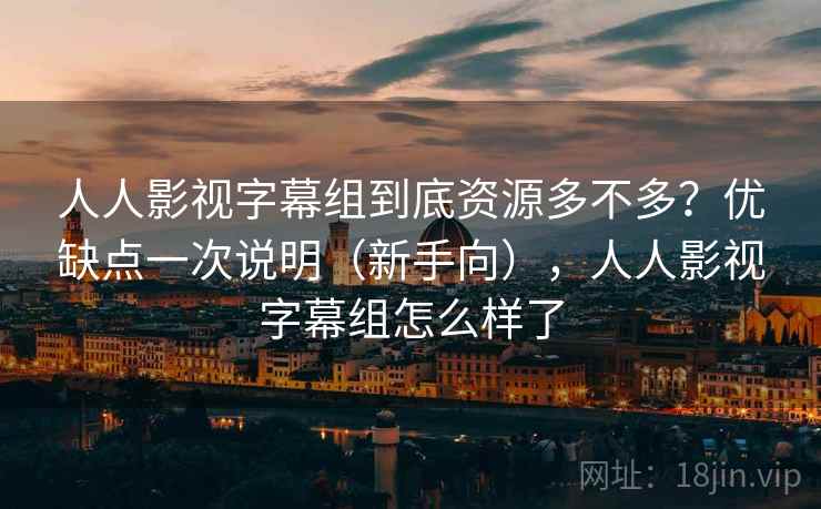 人人影视字幕组到底资源多不多?优缺点一次说明(新手向),人人影视字幕组怎么样了 人人影视字幕组到底资源多不多?优缺点一次说明(新手向),人人影视字幕组怎么样了