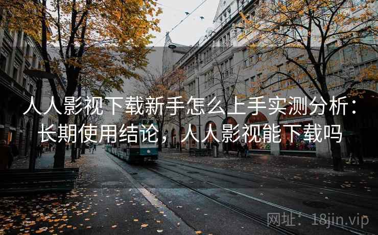 人人影视下载新手怎么上手实测分析:长期使用结论,人人影视能下载吗 人人影视下载新手怎么上手实测分析:长期使用结论,人人影视能下载吗